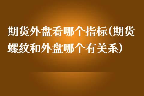 期货外盘看哪个指标(期货螺纹和外盘哪个有关系)_https://www.liuyiidc.com_期货品种_第1张