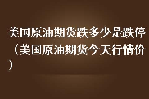 美国原油期货跌多少是跌停（美国原油期货今天行情价）_https://www.liuyiidc.com_原油直播室_第1张