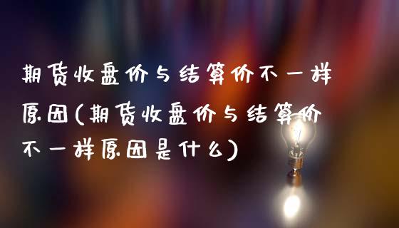 期货收盘价与结算价不一样原因(期货收盘价与结算价不一样原因是什么)_https://www.liuyiidc.com_期货软件_第1张