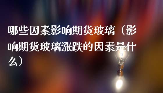 哪些因素影响期货玻璃（影响期货玻璃涨跌的因素是什么）_https://www.liuyiidc.com_原油直播室_第1张