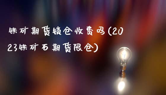 铁矿期货锁仓收费吗(2023铁矿石期货限仓)_https://www.liuyiidc.com_期货品种_第1张