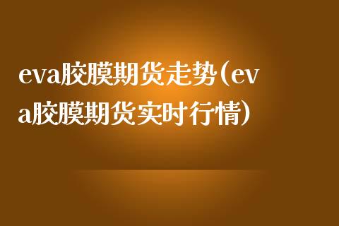 eva胶膜期货走势(eva胶膜期货实时行情)_https://www.liuyiidc.com_道指直播_第1张