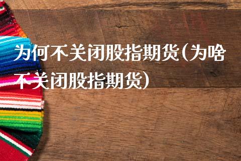 为何不关闭股指期货(为啥不关闭股指期货)_https://www.liuyiidc.com_期货直播_第1张