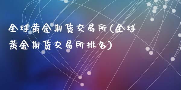 全球黄金期货交易所(全球黄金期货交易所排名)_https://www.liuyiidc.com_期货品种_第1张