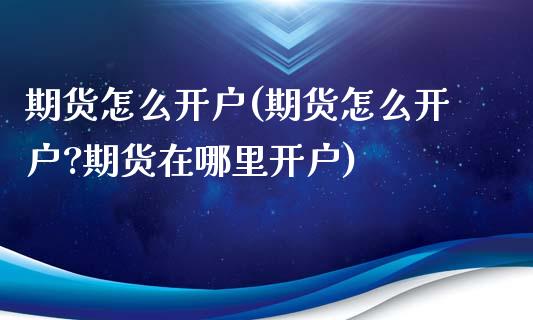 期货怎么开户(期货怎么开户?期货在哪里开户)_https://www.liuyiidc.com_国际期货_第1张