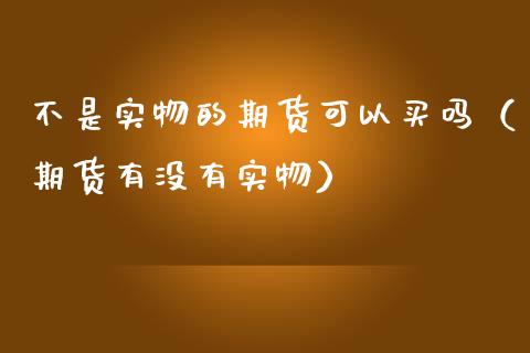 不是实物的期货可以买吗（期货有没有实物）_https://www.liuyiidc.com_期货理财_第1张