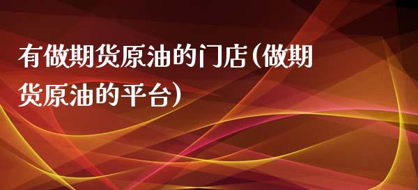 有做期货原油的门店(做期货原油的平台)_https://www.liuyiidc.com_理财百科_第1张