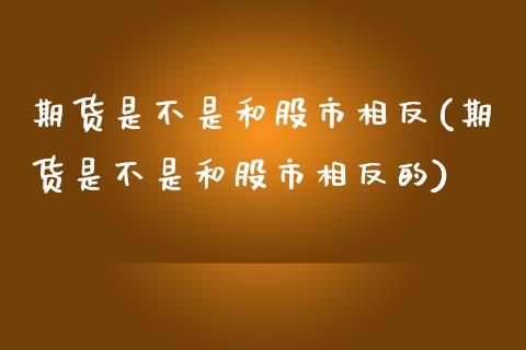 期货是不是和股市相反(期货是不是和股市相反的)_https://www.liuyiidc.com_期货品种_第1张