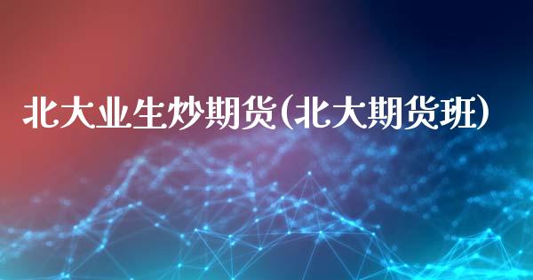 北大业生炒期货(北大期货班)_https://www.liuyiidc.com_基金理财_第1张