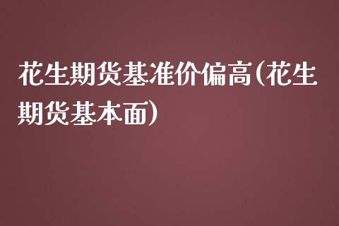 花生期货基准价偏高(花生期货基本面)_https://www.liuyiidc.com_期货品种_第1张