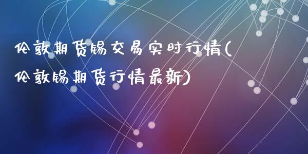 伦敦期货锡交易实时行情(伦敦锡期货行情最新)_https://www.liuyiidc.com_期货品种_第1张