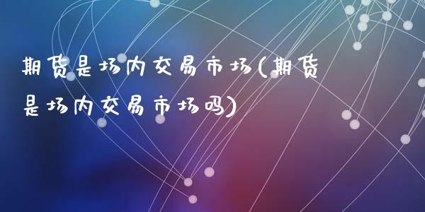 期货是场内交易市场(期货是场内交易市场吗)_https://www.liuyiidc.com_期货品种_第1张