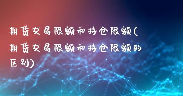 期货交易限额和持仓限额(期货交易限额和持仓限额的区别)_https://www.liuyiidc.com_期货交易所_第1张