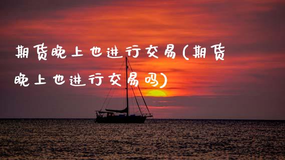 期货晚上也进行交易(期货晚上也进行交易吗)_https://www.liuyiidc.com_纳指直播_第1张