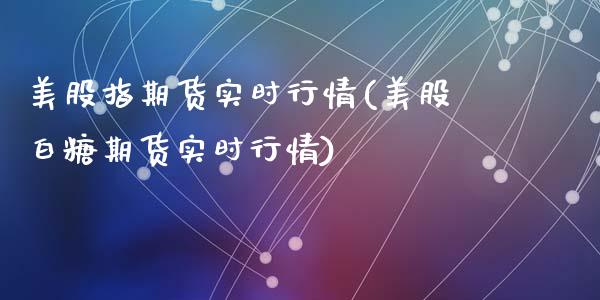 美股指期货实时行情(美股白糖期货实时行情)_https://www.liuyiidc.com_股票理财_第1张