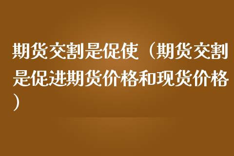 期货交割是促使（期货交割是促进期货和）_https://www.liuyiidc.com_期货理财_第1张