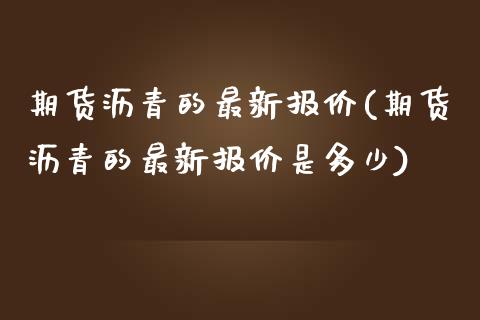 期货沥青的最新报价(期货沥青的最新报价是多少)_https://www.liuyiidc.com_期货品种_第1张