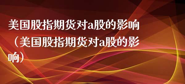 美国股指期货对a股的影响（美国股指期货对a股的影响）_https://www.liuyiidc.com_理财百科_第1张