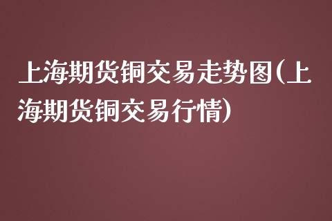 上海期货铜交易走势图(上海期货铜交易行情)_https://www.liuyiidc.com_基金理财_第1张