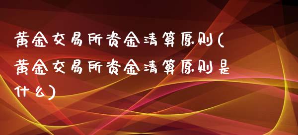 黄金交易所资金清算原则(黄金交易所资金清算原则是什么)_https://www.liuyiidc.com_股票理财_第1张