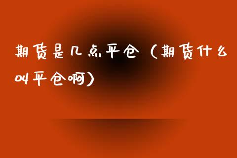 期货是几点平仓（期货什么叫平仓啊）_https://www.liuyiidc.com_基金理财_第1张