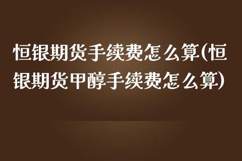 恒银期货手续费怎么算(恒银期货甲醇手续费怎么算)_https://www.liuyiidc.com_恒生指数_第1张