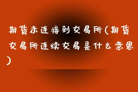 期货未连接到交易所(期货交易所连续交易是什么意思)_https://www.liuyiidc.com_理财百科_第1张