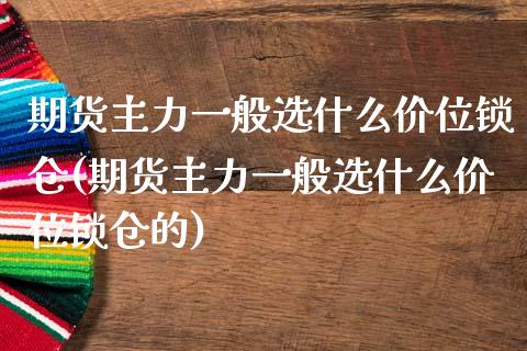 期货主力一般选什么价位锁仓(期货主力一般选什么价位锁仓的)_https://www.liuyiidc.com_期货交易所_第1张