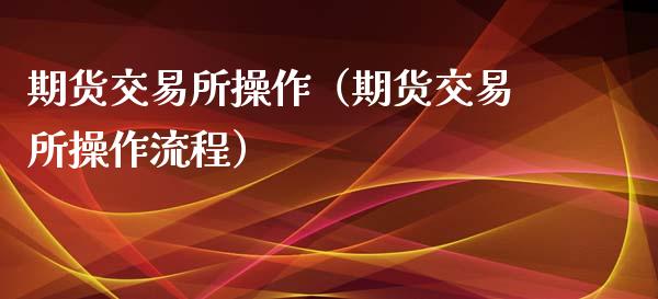 期货交易所操作（期货交易所操作流程）_https://www.liuyiidc.com_恒生指数_第1张