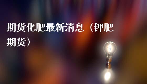 期货化肥最新（钾肥 期货）_https://www.liuyiidc.com_期货理财_第1张