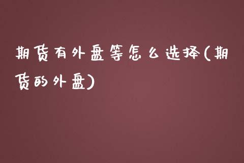 期货有外盘等怎么选择(期货的外盘)_https://www.liuyiidc.com_期货品种_第1张