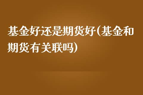 基金好还是期货好(基金和期货有关联吗)_https://www.liuyiidc.com_基金理财_第1张