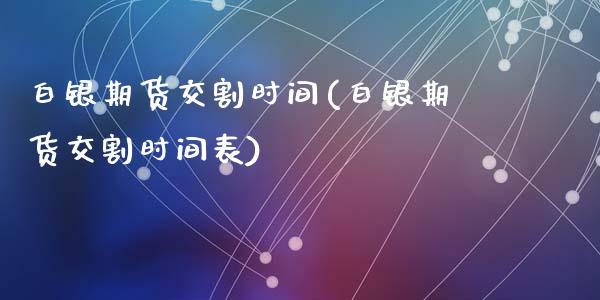 白银期货交割时间(白银期货交割时间表)_https://www.liuyiidc.com_国际期货_第1张