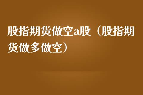 股指期货做空a股（股指期货做多做空）_https://www.liuyiidc.com_基金理财_第1张