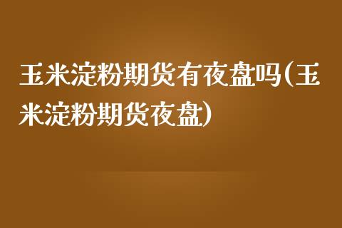 玉米淀粉期货有夜盘吗(玉米淀粉期货夜盘)_https://www.liuyiidc.com_期货理财_第1张