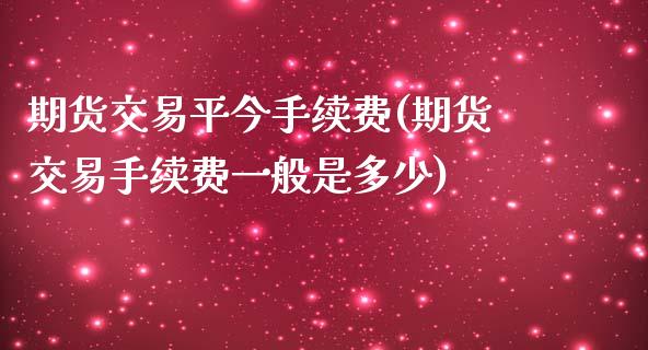 期货交易平今手续费(期货交易手续费一般是多少)_https://www.liuyiidc.com_期货品种_第1张