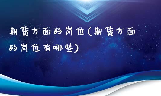 期货方面的岗位(期货方面的岗位有哪些)_https://www.liuyiidc.com_基金理财_第1张