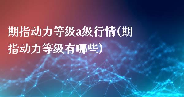 期指动力等级a级行情(期指动力等级有哪些)_https://www.liuyiidc.com_期货理财_第1张