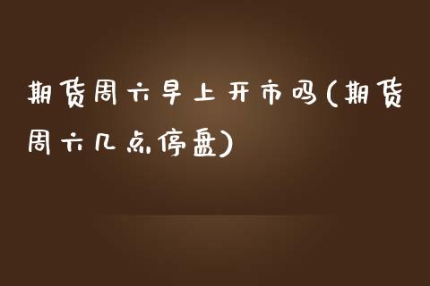 期货周六早上开市吗(期货周六几点停盘)_https://www.liuyiidc.com_期货理财_第1张