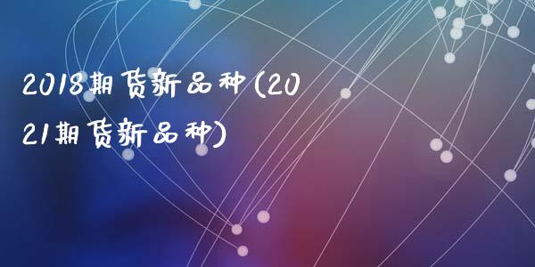 2018期货新品种(2021期货新品种)_https://www.liuyiidc.com_期货理财_第1张