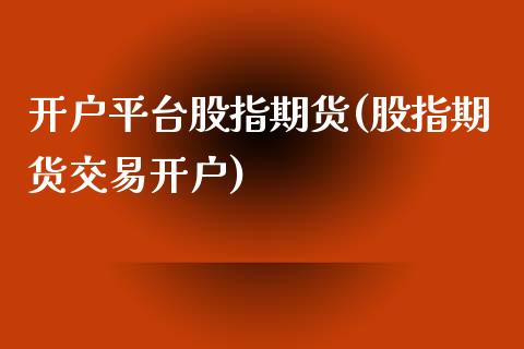 开户平台股指期货(股指期货交易开户)_https://www.liuyiidc.com_期货知识_第1张