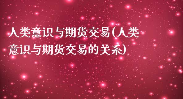 人类意识与期货交易(人类意识与期货交易的关系)_https://www.liuyiidc.com_期货知识_第1张