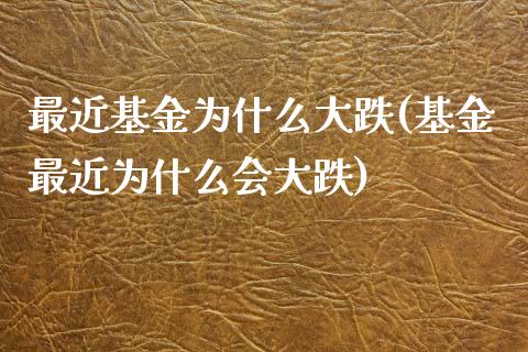 最近基金为什么大跌(基金最近为什么会大跌)