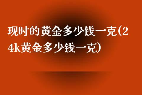 现时的黄金多少钱一克(24k黄金多少钱一克)_https://www.liuyiidc.com_期货理财_第1张