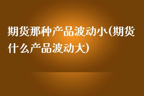 期货那种产品波动小(期货什么产品波动大)_https://www.liuyiidc.com_期货直播_第1张