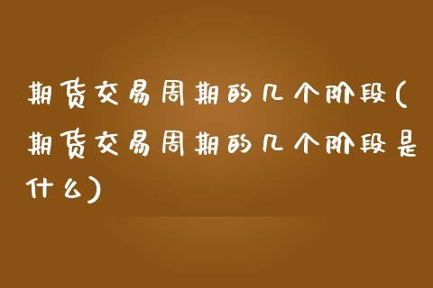 期货交易周期的几个阶段(期货交易周期的几个阶段是什么)_https://www.liuyiidc.com_期货品种_第1张