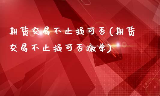 期货交易不止损可否(期货交易不止损可否撤单)_https://www.liuyiidc.com_期货品种_第1张