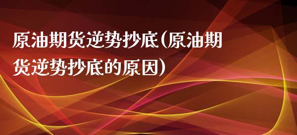 原油期货逆势抄底(原油期货逆势抄底的原因)_https://www.liuyiidc.com_国际期货_第1张