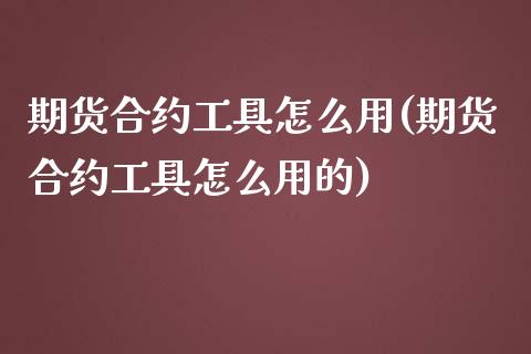 期货合约工具怎么用(期货合约工具怎么用的)_https://www.liuyiidc.com_财经要闻_第1张