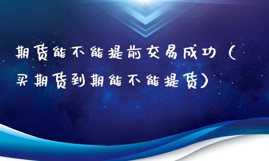 期货能不能提前交易成功（买期货到期能不能提货）_https://www.liuyiidc.com_原油直播室_第1张